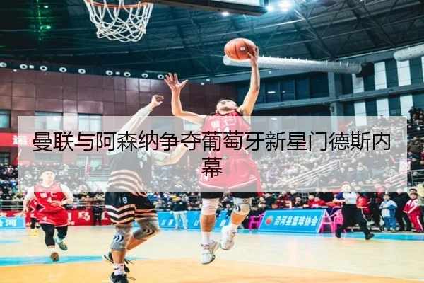 曼联与阿森纳争夺葡萄牙新星门德斯内幕